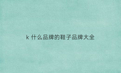 k什么品牌的鞋子品牌大全(k是啥鞋子)